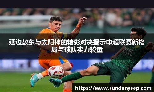 延边敖东与太阳神的精彩对决揭示中超联赛新格局与球队实力较量