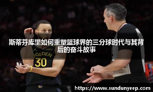 斯蒂芬库里如何重塑篮球界的三分球时代与其背后的奋斗故事
