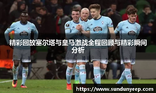 精彩回放塞尔塔与皇马激战全程回顾与精彩瞬间分析