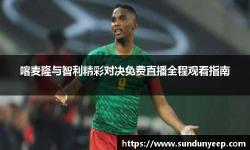 喀麦隆与智利精彩对决免费直播全程观看指南