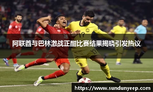 阿联酋与巴林激战正酣比赛结果揭晓引发热议