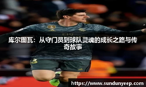 库尔图瓦：从守门员到球队灵魂的成长之路与传奇故事