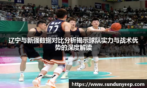 辽宁与新强数据对比分析揭示球队实力与战术优势的深度解读