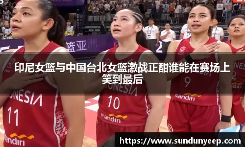 印尼女篮与中国台北女篮激战正酣谁能在赛场上笑到最后