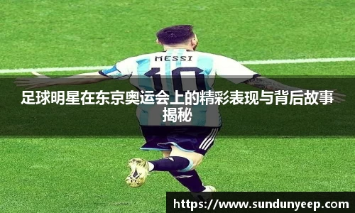 足球明星在东京奥运会上的精彩表现与背后故事揭秘